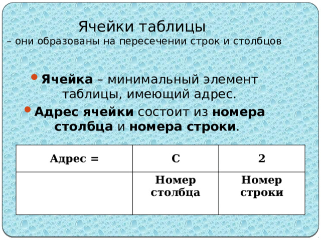 Ячейки таблицы  – они образованы на пересечении строк и столбцов Ячейка – минимальный элемент таблицы, имеющий адрес. Адрес ячейки состоит из номера столбца и номера строки . Адрес = C 2 Номер Номер столбца строки 