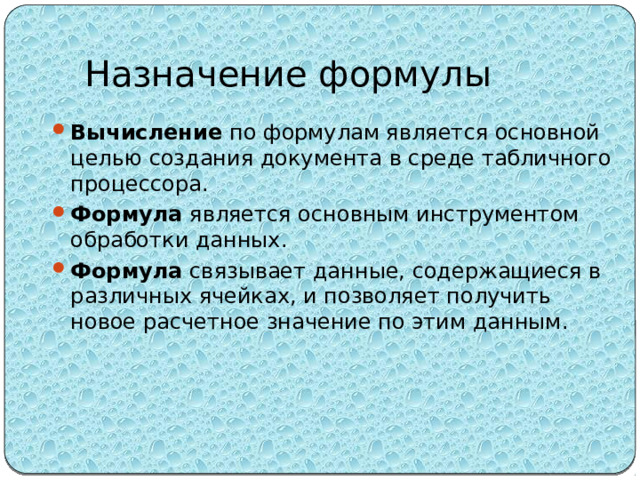 Назначение формулы Вычисление по формулам является основной целью создания документа в среде табличного процессора. Формула является основным инструментом обработки данных. Формула связывает данные, содержащиеся в различных ячейках, и позволяет получить новое расчетное значение по этим данным. 