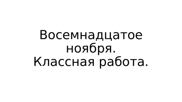 Восемнадцатое ноября.  Классная работа.