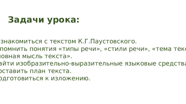 Задачи урока: Познакомиться с текстом К.Г.Паустовского. Вспомнить понятия «типы речи», «стили речи», «тема текста», «основная мысль текста». 3. Найти изобразительно-выразительные языковые средства. 4. Составить план текста. 5. Подготовиться к изложению.