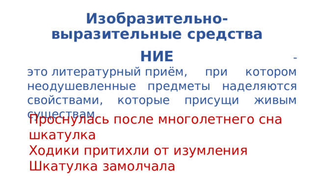 Изобразительно-выразительные средства ОЛИЦЕТВОРЕНИЕ - это литературный приём, при котором неодушевленные предметы наделяются свойствами, которые присущи живым существам.  Проснулась после многолетнего сна шкатулка Ходики притихли от изумления Шкатулка замолчала