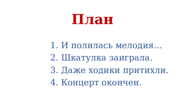 План 1. И полилась мелодия… 2. Шкатулка заиграла. 3. Даже ходики притихли. 4. Концерт окончен.