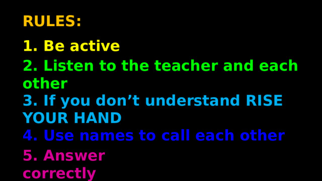 RULES: 1. Be active 2. Listen to the teacher and each other 3. If you don’t understand RISE YOUR HAND 4. Use names to call each other 5. Answer correctly 