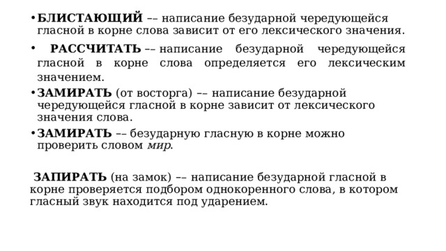 БЛИСТАЮЩИЙ  – – написание безударной чередующейся гласной в корне слова зависит от его лексического значения.  РАССЧИТАТЬ   – – написание безударной чередующейся гласной в корне слова определяется его лексическим значением. ЗАМИРАТЬ  (от восторга)   – –   написание безударной чередующейся гласной в корне зависит от лексического значения слова. ЗАМИРАТЬ   – –   безударную гласную в корне можно проверить словом  мир .  ЗАПИРАТЬ  (на замок)   – –   написание безударной гласной в корне проверяется подбором однокоренного слова, в котором гласный звук находится под ударением. 