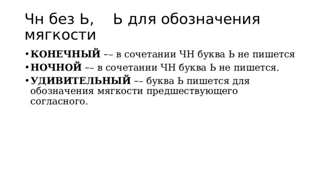 Чн без Ь, Ь для обозначения мягкости КОНЕЧНЫЙ  – – в сочетании ЧН буква Ь не пишется НОЧНОЙ  – – в сочетании ЧН буква Ь не пишется. УДИВИТЕЛЬНЫЙ  – – буква Ь пишется для обозначения мягкости предшествующего согласного. 