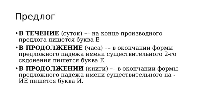 Предлог В ТЕЧЕНИЕ  (суток)   – – на конце производного предлога пишется буква Е В ПРОДОЛЖЕНИЕ  (часа)   – – в окончании формы предложного падежа имени существительного 2-го склонения пишется буква Е. В ПРОДОЛЖЕНИИ  (книги)  – – в окончании формы предложного падежа имени существительного на -ИЕ пишется буква И. 