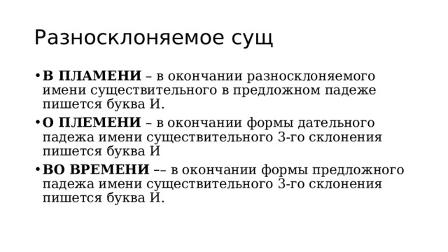 Разносклоняемое сущ В ПЛАМЕНИ  – в окончании разносклоняемого имени существительного в предложном падеже пишется буква И. О ПЛЕМЕНИ  – в окончании формы дательного падежа имени существительного 3-го склонения пишется буква И ВО ВРЕМЕНИ   – – в окончании формы предложного падежа имени существительного 3-го склонения пишется буква И. 