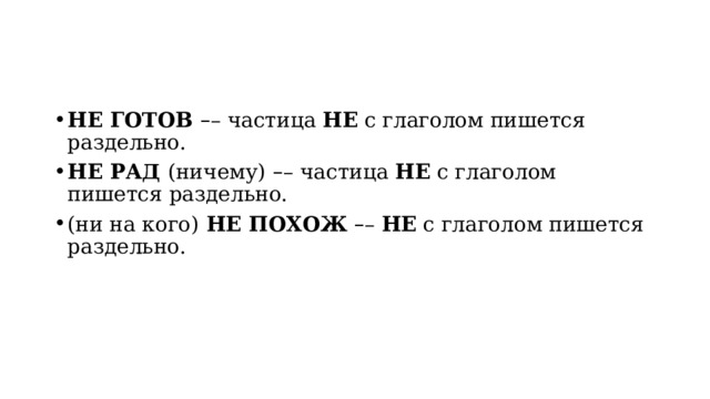 НЕ ГОТОВ  – – частица  НЕ  с глаголом пишется раздельно. НЕ РАД  (ничему)   – – частица  НЕ  с глаголом пишется раздельно. (ни на кого)  НЕ ПОХОЖ   – –  НЕ  с глаголом пишется раздельно. 