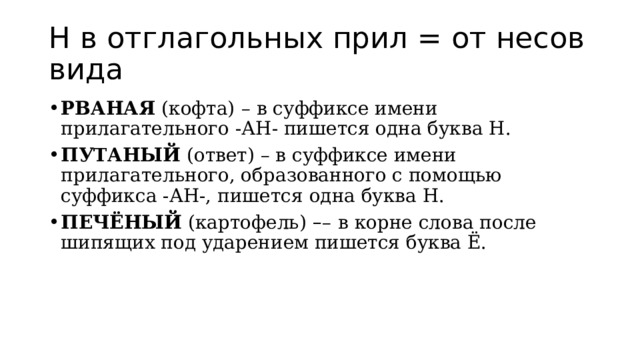 Н в отглагольных прил = от несов вида РВАНАЯ  (кофта)   – в суффиксе имени прилагательного -АН- пишется одна буква Н. ПУТАНЫЙ  (ответ) – в суффиксе имени прилагательного, образованного с помощью суффикса -АН-, пишется одна буква Н. ПЕЧЁНЫЙ  (картофель)   – –   в корне слова после шипящих под ударением пишется буква Ё. 