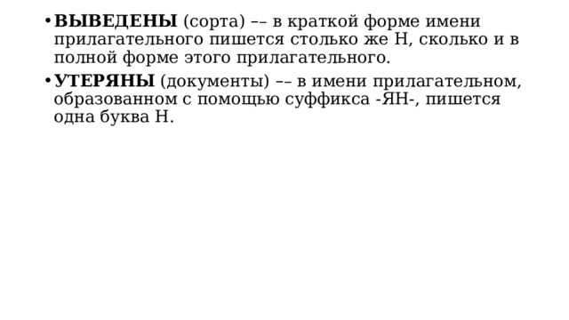 ВЫВЕДЕНЫ  (сорта)   – – в краткой форме имени прилагательного пишется столько же Н, сколько и в полной форме этого прилагательного. УТЕРЯНЫ  (документы)   – – в имени прилагательном, образованном с помощью суффикса -ЯН-, пишется одна буква Н. 