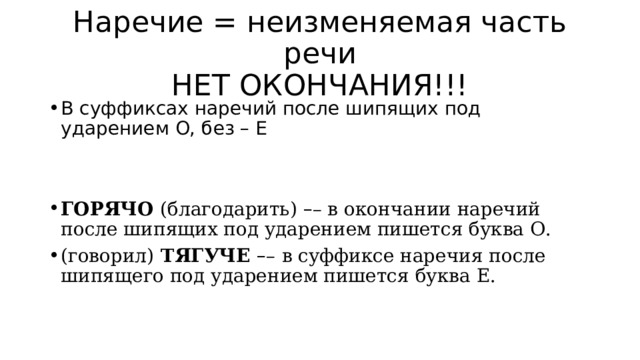 Наречие = неизменяемая часть речи  НЕТ ОКОНЧАНИЯ!!! В суффиксах наречий после шипящих под ударением О, без – Е ГОРЯЧО  (благодарить)  – – в окончании наречий после шипящих под ударением пишется буква О. (говорил)  ТЯГУЧЕ  – –   в суффиксе наречия после шипящего под ударением пишется буква Е. 