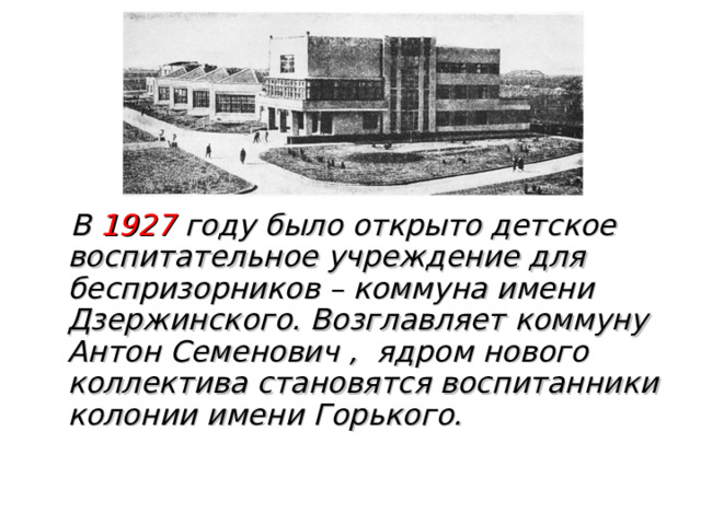  В 1927 году было открыто детское воспитательное учреждение для беспризорников – коммуна имени Дзержинского. Возглавляет коммуну Антон Семенович , ядром нового коллектива становятся воспитанники колонии имени Горького. 