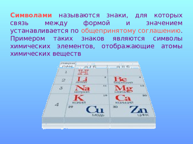 Символами называются знаки, для которых связь между формой и значением устанавливается по общепринятому соглашению . Примером таких знаков являются символы химических элементов, отображающие атомы химических веществ 