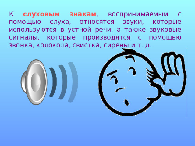 К слуховым знакам , воспринимаемым с помощью слуха, относятся звуки, которые используются в устной речи, а также звуковые сигналы, которые производятся с помощью звонка, колокола, свистка, сирены и т. д. 