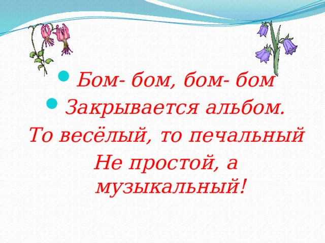 Бом- бом, бом- бом Закрывается альбом. То весёлый, то печальный Не простой, а музыкальный!  