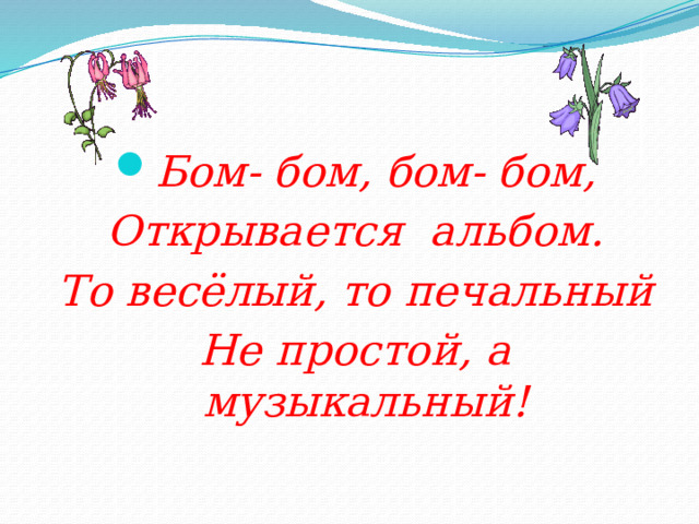 Бом- бом, бом- бом, Открывается альбом. То весёлый, то печальный Не простой, а музыкальный!  