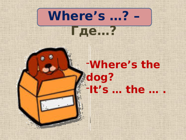 Where’s …? – Где…? Where’s the dog? It’s … the … . 