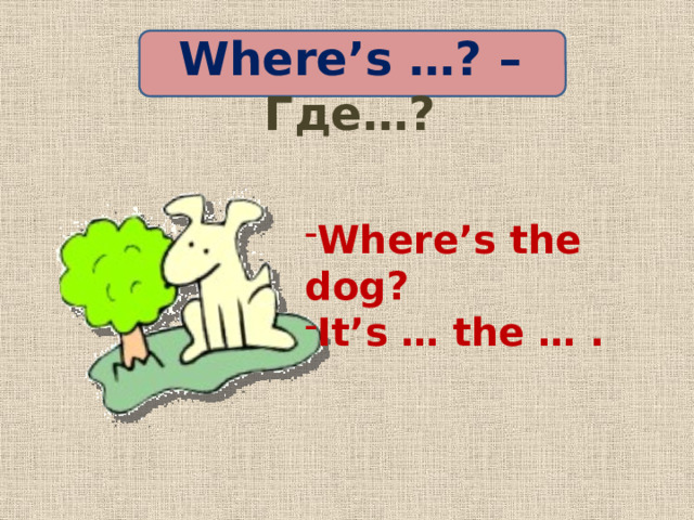 Where’s …? – Где…? Where’s the dog? It’s … the … . 