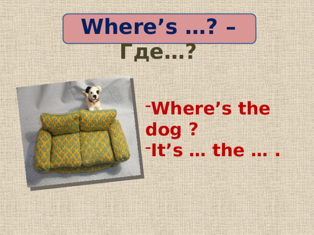 Where’s …? – Где…? Where’s the dog ? It’s … the … . 