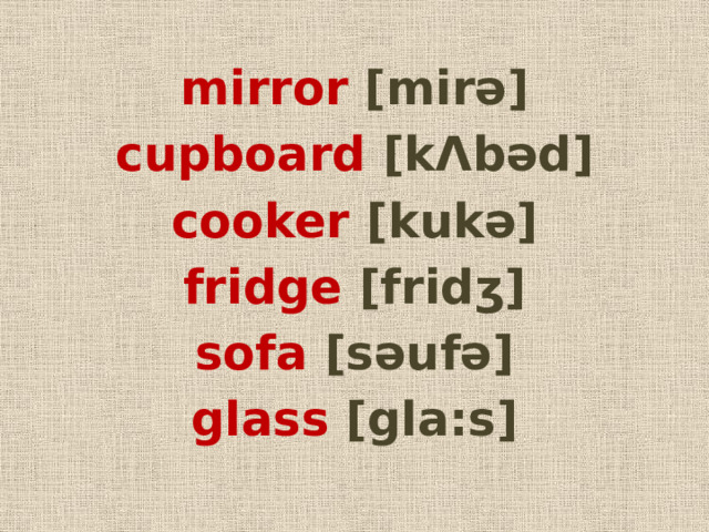 mirror [mirǝ] cupboard [kΛbǝd] cooker [kukǝ] fridge [fridʒ] sofa [sǝufǝ] glass [gla:s] 