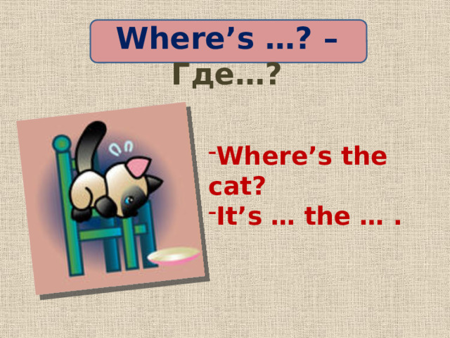 Where’s …? – Где…? Where’s the cat? It’s … the … . 