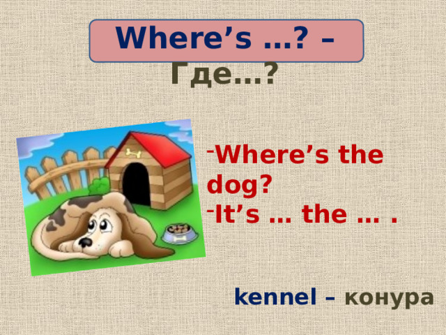 Where’s …? – Где…? Where’s the dog? It’s … the … . kennel – конура 