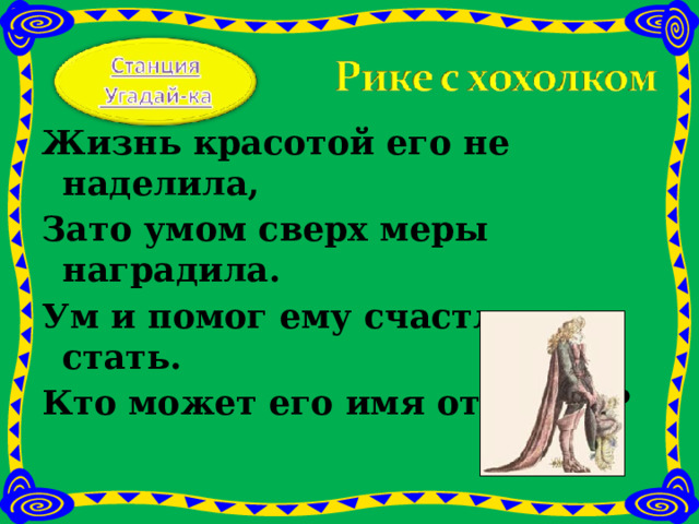 Жизнь красотой его не наделила, Зато умом сверх меры наградила. Ум и помог ему счастливым стать. Кто может его имя отгадать?   