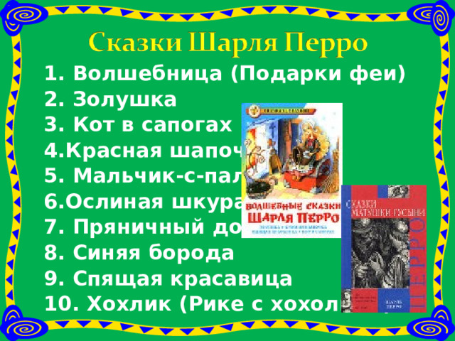 1. Волшебница (Подарки феи) 2. Золушка 3. Кот в сапогах 4.Красная шапочка 5. Мальчик-с-пальчик 6.Ослиная шкура 7. Пряничный домик 8. Синяя борода 9. Спящая красавица 10. Хохлик (Рике с хохолком)  