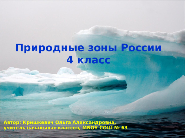 Природные зоны России 4 класс   Автор: Кришкевич Ольга Александровна, учитель начальных классов, МБОУ СОШ № 63 