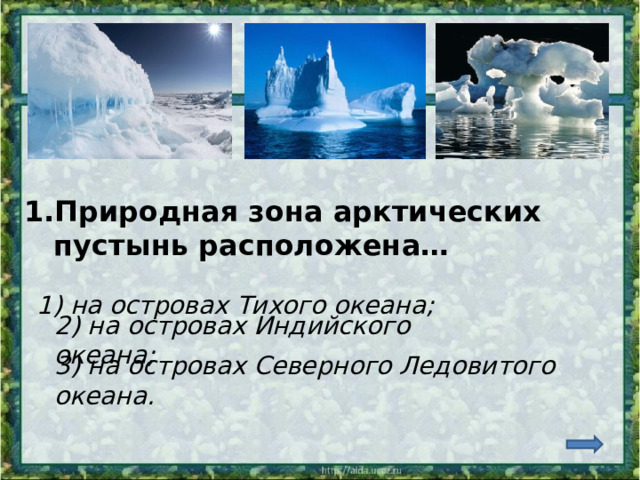 1.Природная зона арктических  пустынь расположена… 1) на островах Тихого океана; 2) на островах Индийского океана; 3) на островах Северного Ледовитого океана. 