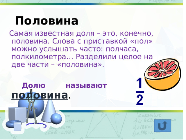 Половина  Самая известная доля – это, конечно, половина. Слова с приставкой «пол» можно услышать часто: полчаса, полкилометра… Разделили целое на две части – «половина».    Долю называют половина .  