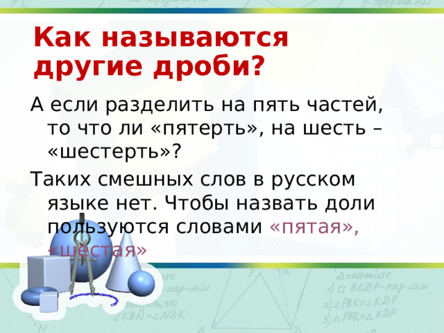 Как называются другие дроби? А если разделить на пять частей, то что ли «пятерть», на шесть – «шестерть»? Таких смешных слов в русском языке нет. Чтобы назвать доли пользуются словами «пятая»,  «шестая» 