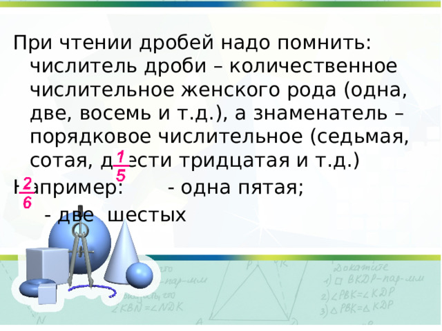 При чтении дробей надо помнить: числитель дроби – количественное числительное женского рода (одна, две, восемь и т.д.), а знаменатель – порядковое числительное (седьмая, сотая, двести тридцатая и т.д.) Например: - одна пятая;  - две шестых 