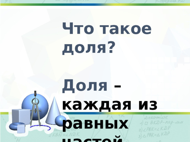  Что такое доля?  Доля – каждая из равных частей единицы. 