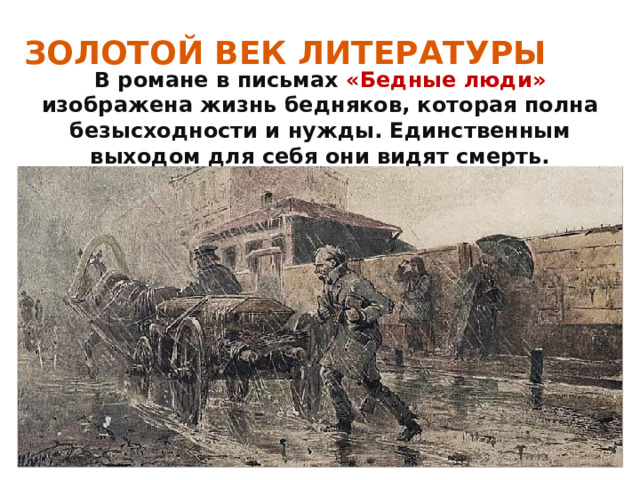 ЗОЛОТОЙ ВЕК ЛИТЕРАТУРЫ В романе в письмах «Бедные люди» изображена жизнь бедняков, которая полна безысходности и нужды. Единственным выходом для себя они видят смерть. 