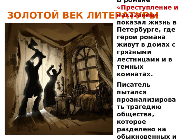 ЗОЛОТОЙ ВЕК ЛИТЕРАТУРЫ В романе «Преступление и наказание» показал жизнь в Петербурге, где герои романа живут в домах с грязными лестницами и в темных комнатах. Писатель пытался проанализировать трагедию общества, которое разделено на обыкновенных и тех, кто имеет право на насилие. 