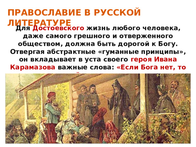 ПРАВОСЛАВИЕ В РУССКОЙ ЛИТЕРАТУРЕ Для Достоевского жизнь любого человека, даже самого грешного и отверженного обществом, должна быть дорогой к Богу. Отвергая абстрактные «гуманные принципы», он вкладывает в уста своего героя Ивана Карамазова важные слова: «Если Бога нет, то всё позволено» 