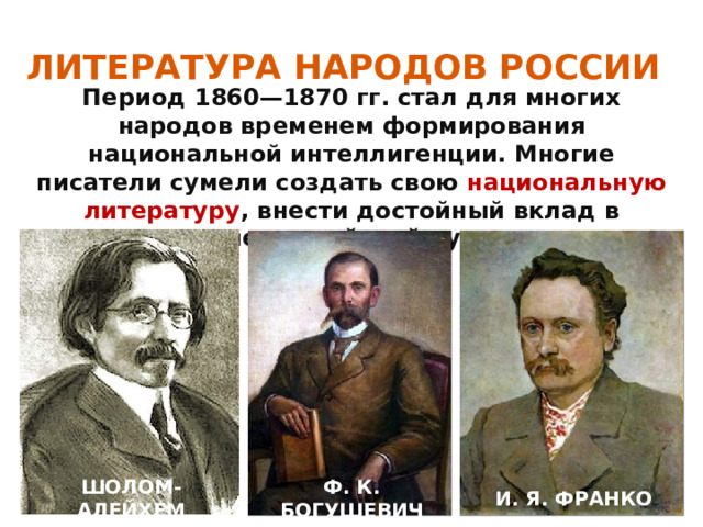 ЛИТЕРАТУРА НАРОДОВ РОССИИ Период 1860—1870 гг. стал для многих народов временем формирования национальной интеллигенции. Многие писатели сумели создать свою национальную литературу , внести достойный вклад в развитие российской культуры. ШОЛОМ-АЛЕЙХЕМ И. Я. ФРАНКО Ф. К. БОГУШЕВИЧ 