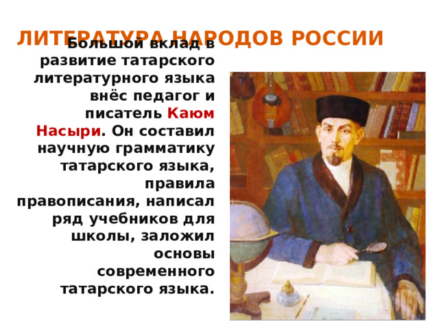 ЛИТЕРАТУРА НАРОДОВ РОССИИ Большой вклад в развитие татарского литературного языка внёс педагог и писатель Каюм Насыри . Он составил научную грамматику татарского языка, правила правописания, написал ряд учебников для школы, заложил основы современного татарского языка. 