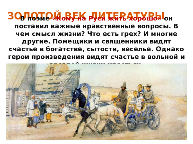 ЗОЛОТОЙ ВЕК ЛИТЕРАТУРЫ В поэме «Кому на Руси жить хорошо» он поставил важные нравственные вопросы. В чем смысл жизни? Что есть грех? И многие другие. Помещики и священники видят счастье в богатстве, сытости, веселье. Однако герои произведения видят счастье в вольной и веселой жизни крестьян. 