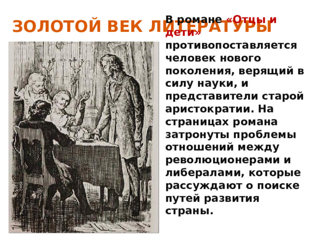 ЗОЛОТОЙ ВЕК ЛИТЕРАТУРЫ В романе «Отцы и дети» противопоставляется человек нового поколения, верящий в силу науки, и представители старой аристократии. На страницах романа затронуты проблемы отношений между революционерами и либералами, которые рассуждают о поиске путей развития страны. 