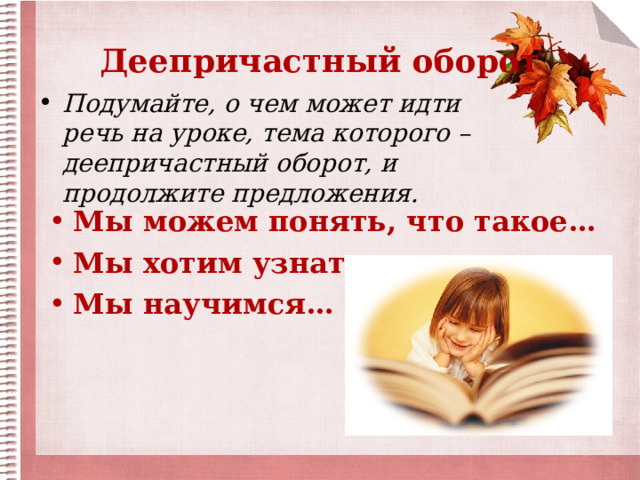 Деепричастный оборот Подумайте, о чем может идти речь на уроке, тема которого – деепричастный оборот, и продолжите предложения.  Мы можем понять, что такое… Мы хотим узнать … Мы научимся…  