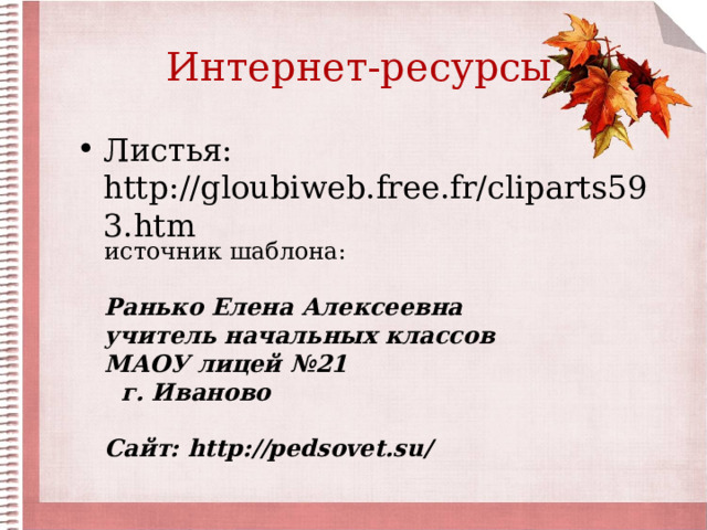 Интернет-ресурсы Листья: http://gloubiweb.free.fr/cliparts593.htm  источник шаблона: Ранько Елена Алексеевна учитель начальных классов МАОУ лицей №21  г. Иваново  Сайт: http://pedsovet.su/  