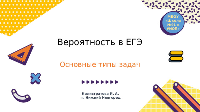 МБОУ «Школа №91 с УИОП» Вероятность в ЕГЭ Основные типы задач Калистратова И. А. г. Нижний Новгород 