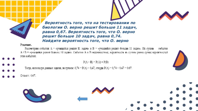  Вероятность того, что на тестировании по биологии О. верно решит больше 11 задач, равна 0,67. Вероятность того, что О. верно решит больше 10 задач, равна 0,74. Найдите вероятность того, что О. верно решит 11 задач. 