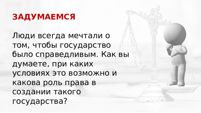 ЗАДУМАЕМСЯ  Люди всегда мечтали о том, чтобы государство было справедливым. Как вы думаете, при каких условиях это возможно и какова роль права в создании такого государства? 