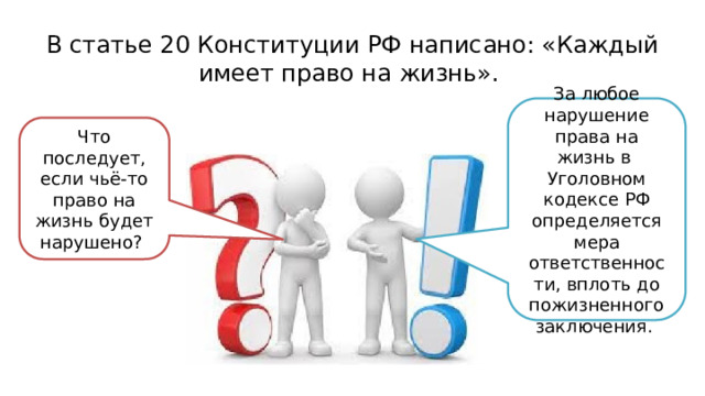 В статье 20 Конституции РФ написано: «Каждый имеет право на жизнь». За любое нарушение права на жизнь в Уголовном кодексе РФ определяется мера ответственности, вплоть до пожизненного заключения. Что последует, если чьё-то право на жизнь будет нарушено? 