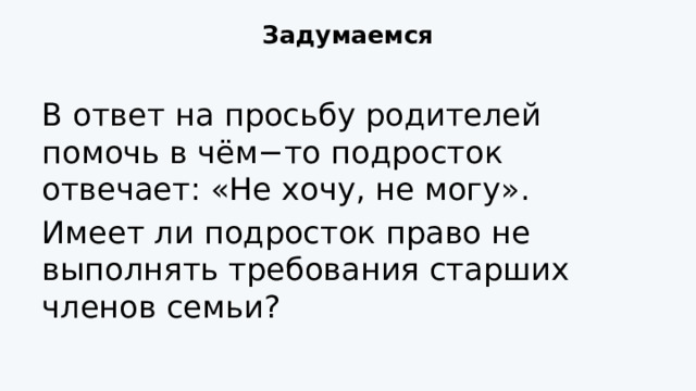 Задумаемся   В ответ на просьбу родителей помочь в чём−то подросток отвечает: «Не хочу, не могу». Имеет ли подросток право не выполнять требования старших членов семьи? 