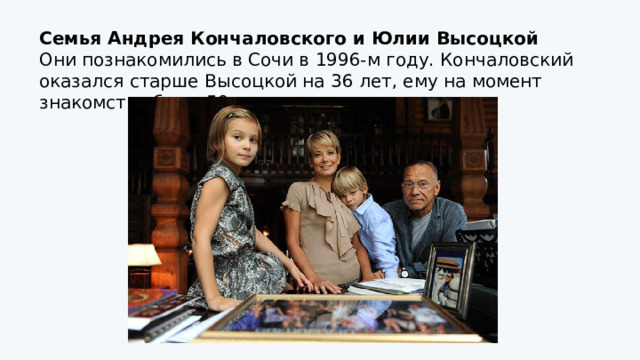 Семья Андрея Кончаловского и Юлии Высоцкой Они познакомились в Сочи в 1996-м году. Кончаловский оказался старше Высоцкой на 36 лет, ему на момент знакомства было 59 лет 