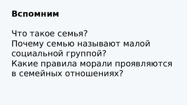 Вспомним Что такое семья? Почему семью называют малой социальной группой? Какие правила морали проявляются в семейных отношениях? 